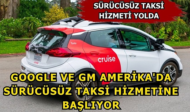Google ve GM Amerika'da Sürücüsüz Taksi Hizmetine Başlıyor