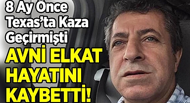 8 Ay Önce Texas'ta Kaza Geçirmişti: Avni Elkat Vefat Etti!