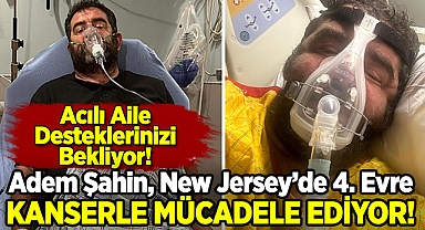 Adem Şahin, New Jersey'de 4. Evre Kanserle Mücadele Ediyor: Acılı Aile, Desteklerinizi Bekliyor!
