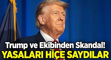 Trump ve Ekibinden Skandal: Yasaları Hiçe Saydılar!