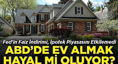 Fed'in Faiz İndirimi, İpotek Piyasasını Etkilemedi: ABD'de Ev Almak Hayal Mi Oluyor?