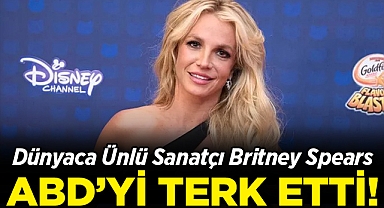 Dünyaca Ünlü Sanatçı Britney Spears, ABD'yi Terk Etti!