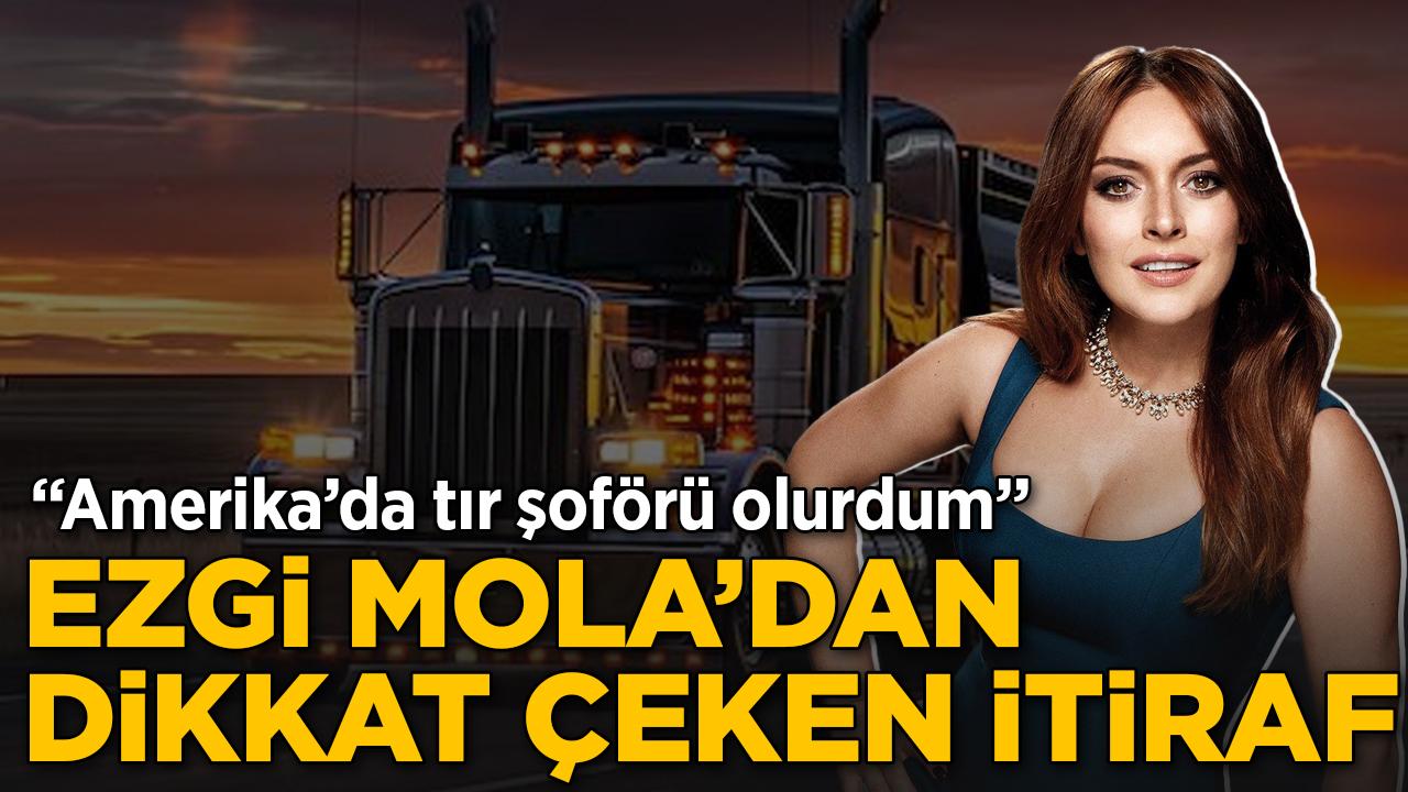 Ezgi Mola'dan dikkat çeken itiraf: Amerika'da tır şoförü olurdum