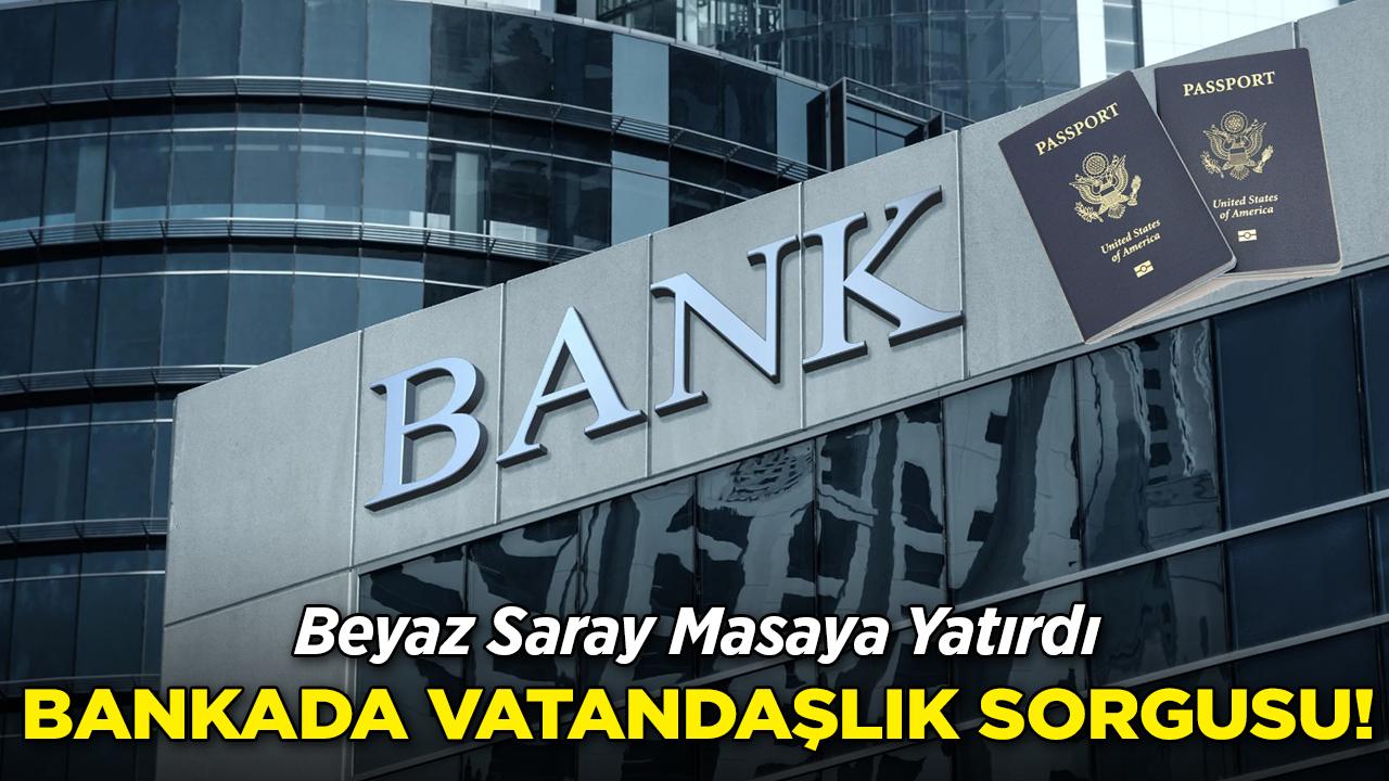 Beyaz Saray Masaya Yatırdı: Bankada Vatandaşlık Sorgusu